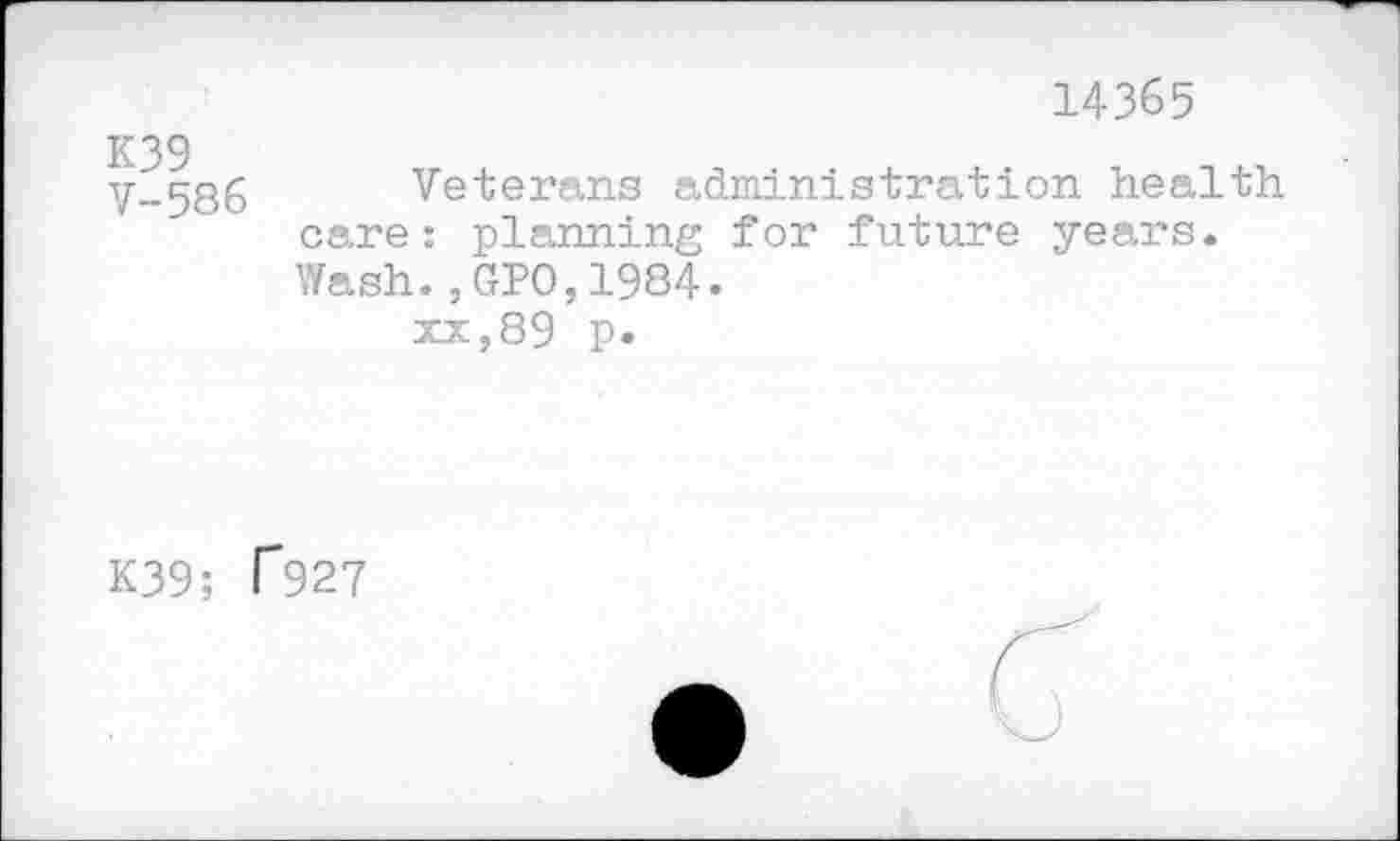 ﻿14365
K39 V-586
Veterans administration health care: planning for future years. Wash.,GPO,1984.
xx,89 p.
K39; T927